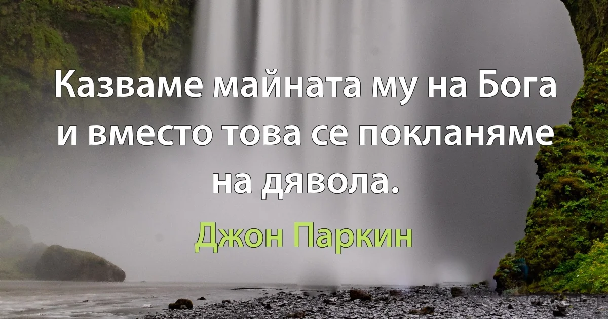 Казваме майната му на Бога и вместо това се покланяме на дявола. (Джон Паркин)