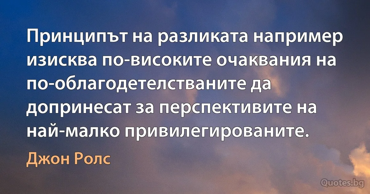 Принципът на разликата например изисква по-високите очаквания на по-облагодетелстваните да допринесат за перспективите на най-малко привилегированите. (Джон Ролс)