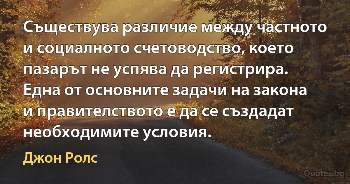 Съществува различие между частното и социалното счетоводство, което пазарът не успява да регистрира. Една от основните задачи на закона и правителството е да се създадат необходимите условия. (Джон Ролс)