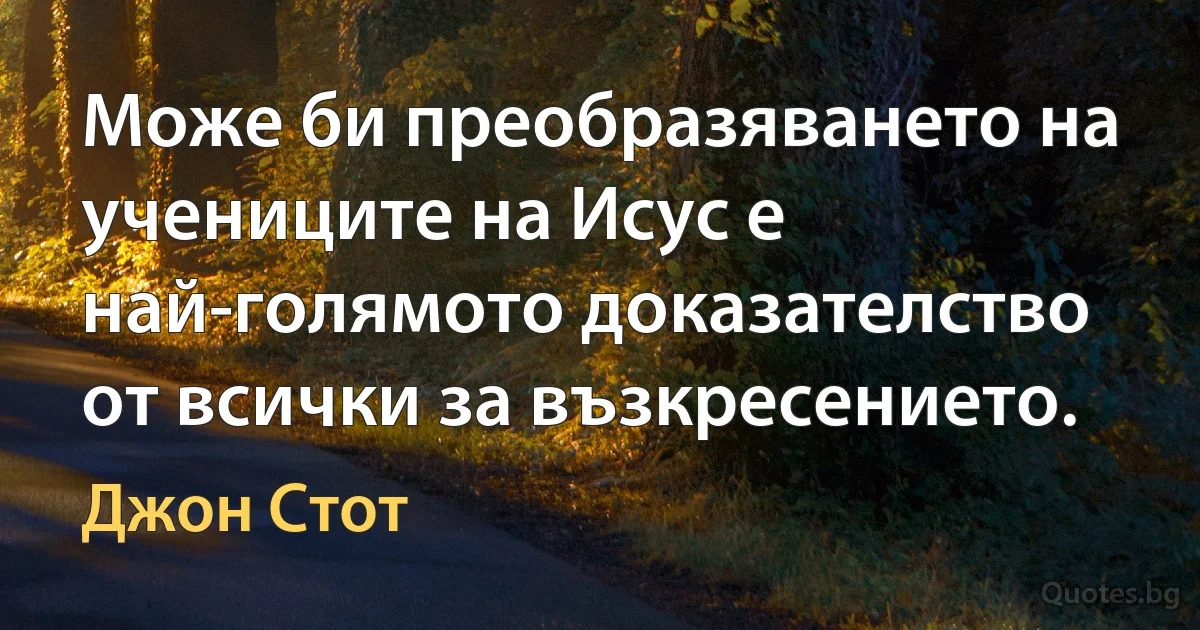 Може би преобразяването на учениците на Исус е най-голямото доказателство от всички за възкресението. (Джон Стот)