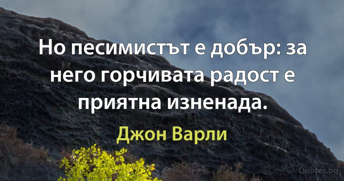 Но песимистът е добър: за него горчивата радост е приятна изненада. (Джон Варли)