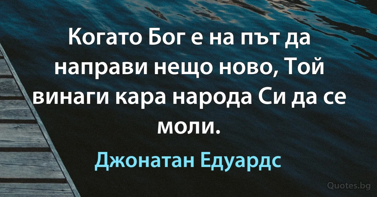 Когато Бог е на път да направи нещо ново, Той винаги кара народа Си да се моли. (Джонатан Едуардс)