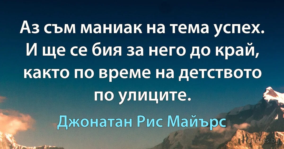 Аз съм маниак на тема успех. И ще се бия за него до край, както по време на детството по улиците. (Джонатан Рис Майърс)