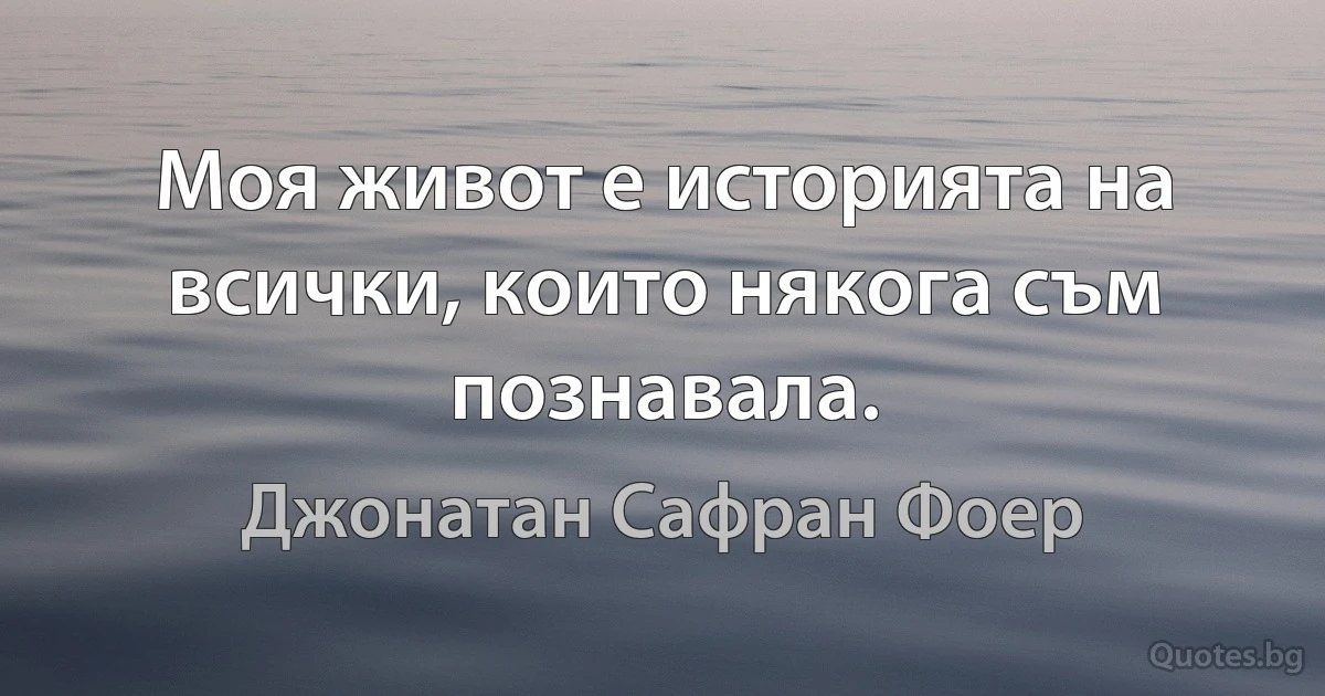 Моя живот е историята на всички, които някога съм познавала. (Джонатан Сафран Фоер)