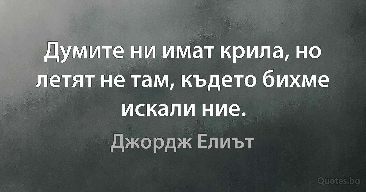 Думите ни имат крила, но летят не там, където бихме искали ние. (Джордж Елиът)