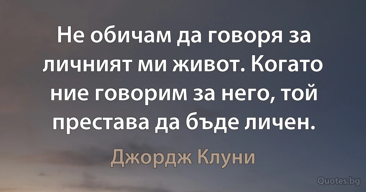 Не обичам да говоря за личният ми живот. Когато ние говорим за него, той престава да бъде личен. (Джордж Клуни)