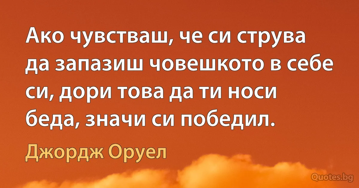 Ако чувстваш, че си струва да запазиш човешкото в себе си, дори това да ти носи беда, значи си победил. (Джордж Оруел)