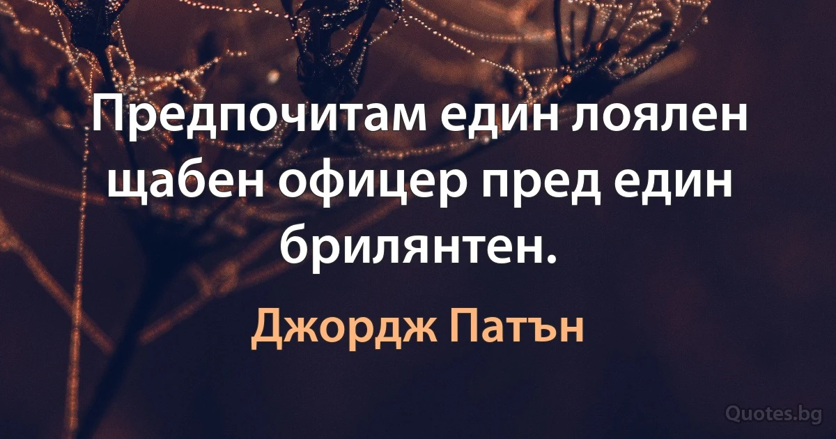 Предпочитам един лоялен щабен офицер пред един брилянтен. (Джордж Патън)