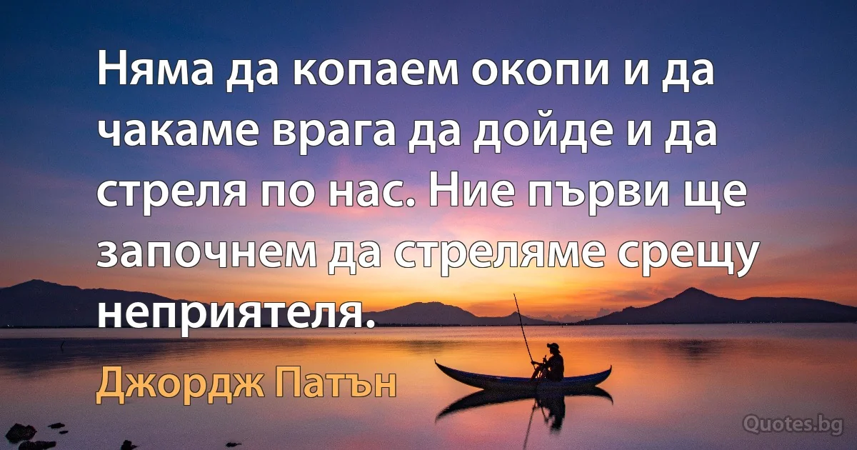 Няма да копаем окопи и да чакаме врага да дойде и да стреля по нас. Ние първи ще започнем да стреляме срещу неприятеля. (Джордж Патън)