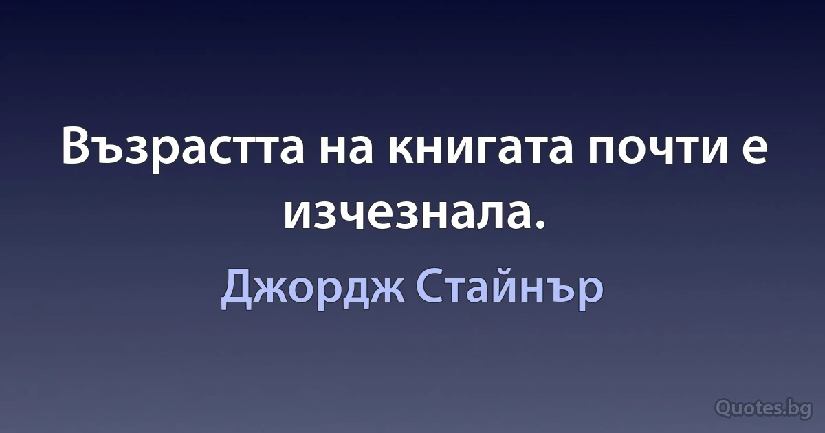 Възрастта на книгата почти е изчезнала. (Джордж Стайнър)