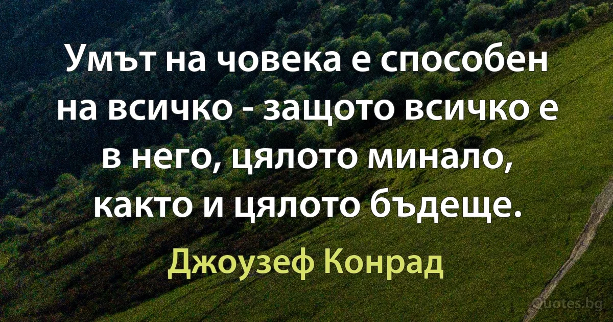 Умът на човека е способен на всичко - защото всичко е в него, цялото минало, както и цялото бъдеще. (Джоузеф Конрад)