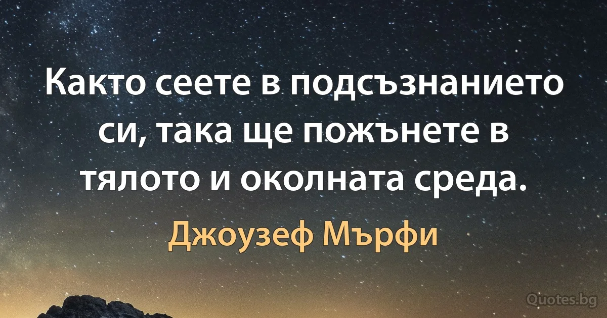 Както сеете в подсъзнанието си, така ще пожънете в тялото и околната среда. (Джоузеф Мърфи)