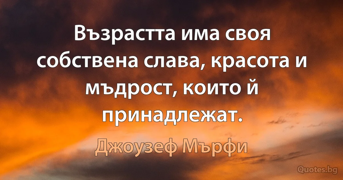 Възрастта има своя собствена слава, красота и мъдрост, които й принадлежат. (Джоузеф Мърфи)