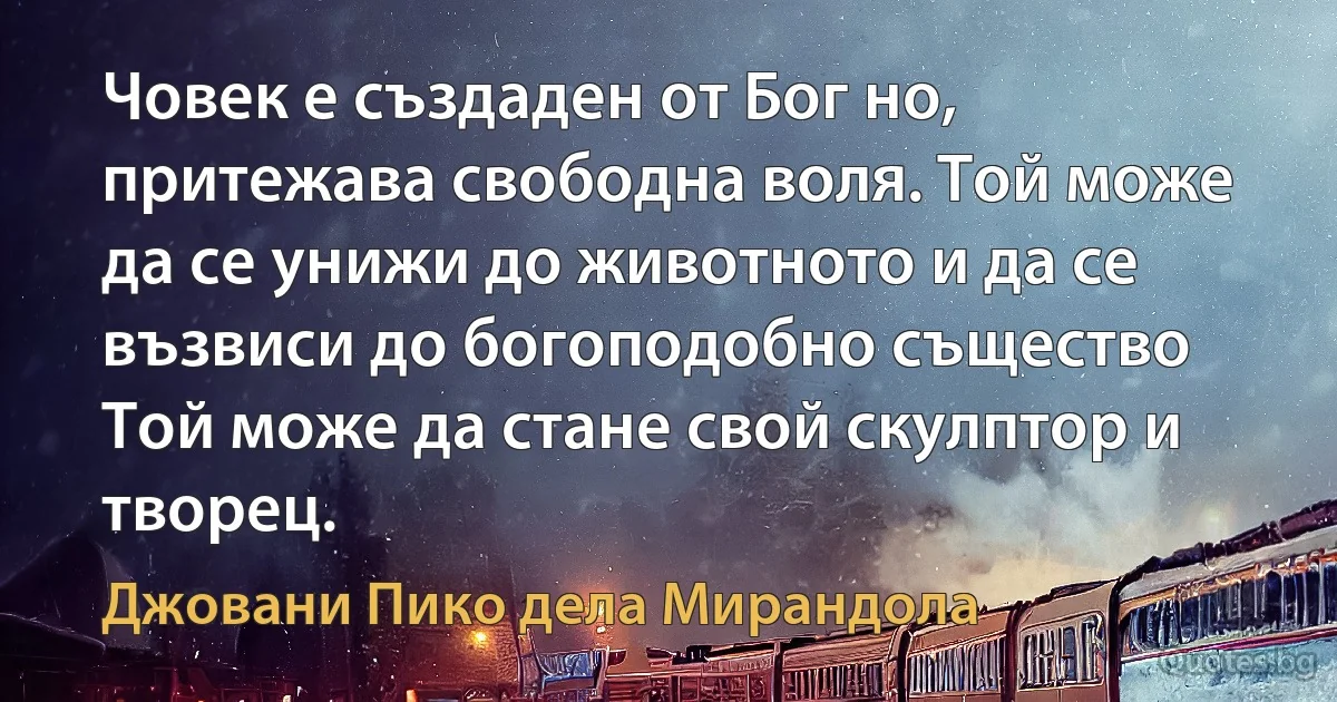 Човек е създаден от Бог но, притежава свободна воля. Той може да се унижи до животното и да се възвиси до богоподобно същество Той може да стане свой скулптор и творец. (Джовани Пико дела Мирандола)