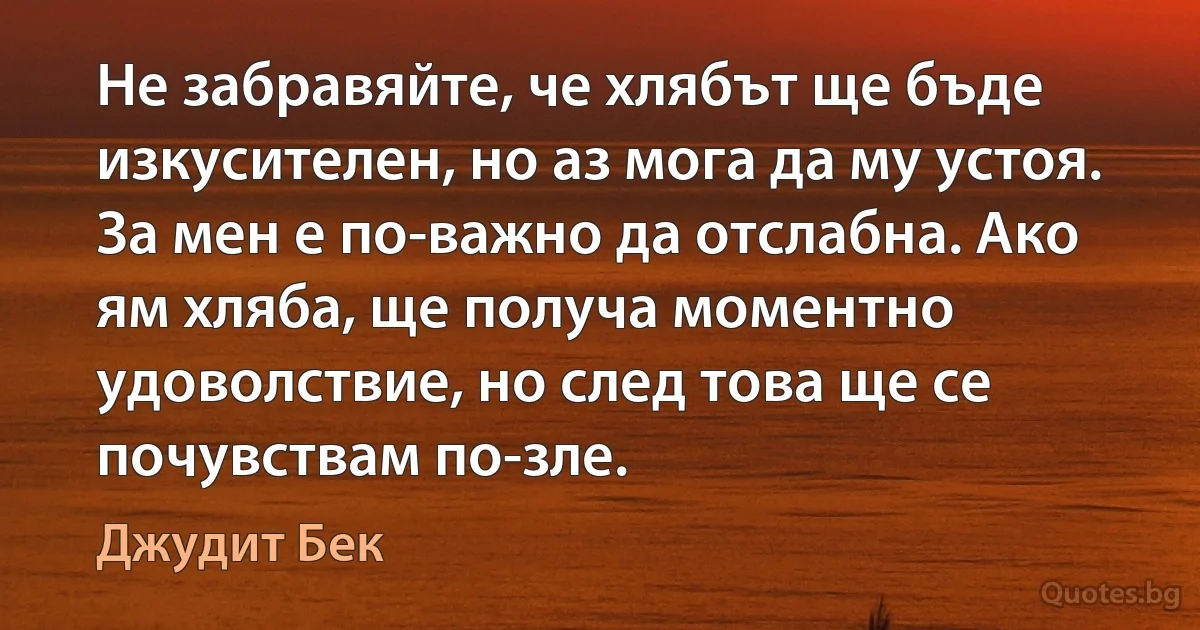 Не забравяйте, че хлябът ще бъде изкусителен, но аз мога да му устоя. За мен е по-важно да отслабна. Ако ям хляба, ще получа моментно удоволствие, но след това ще се почувствам по-зле. (Джудит Бек)