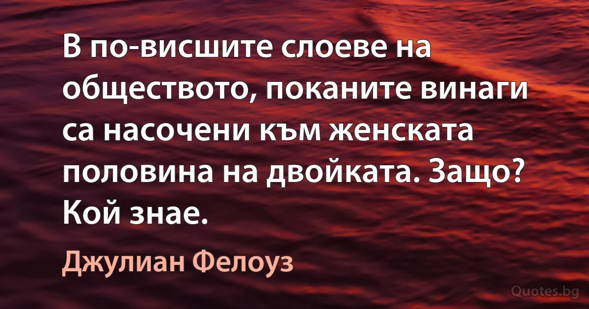 В по-висшите слоеве на обществото, поканите винаги са насочени към женската половина на двойката. Защо? Кой знае. (Джулиан Фелоуз)