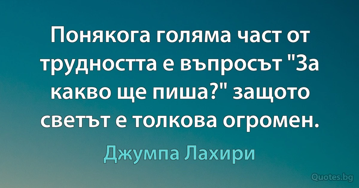 Понякога голяма част от трудността е въпросът "За какво ще пиша?" защото светът е толкова огромен. (Джумпа Лахири)