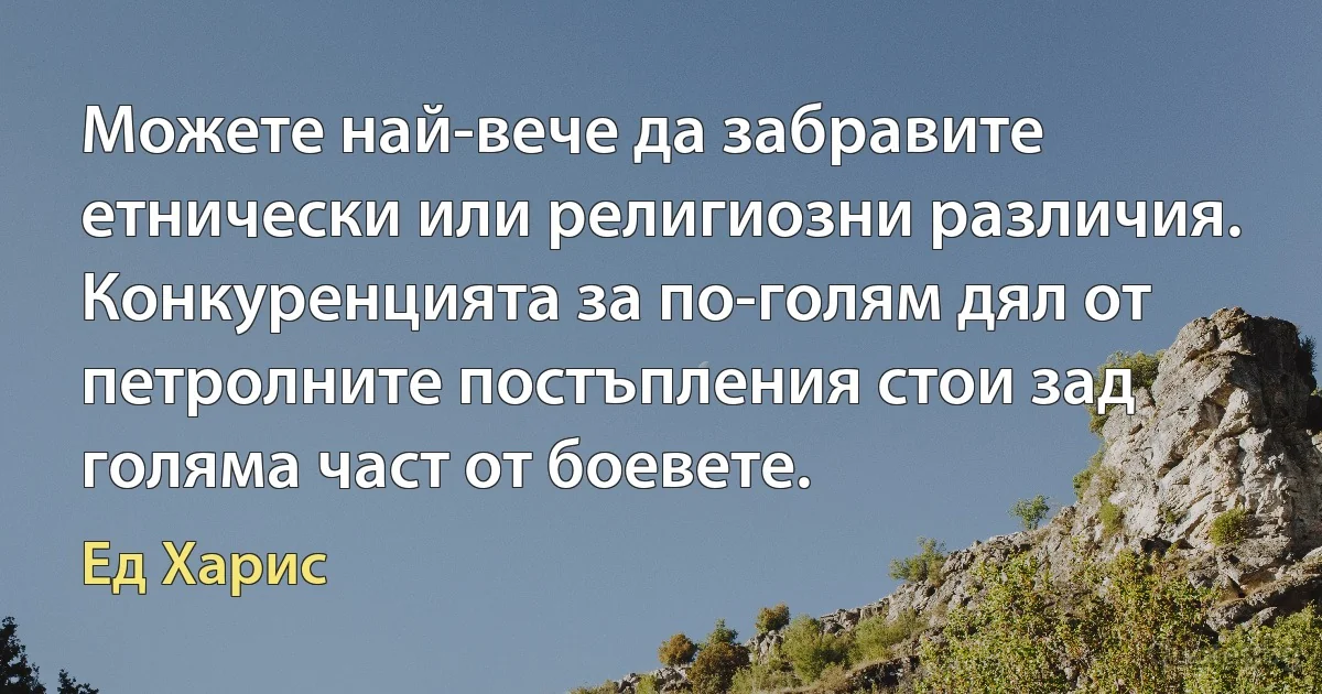 Можете най-вече да забравите етнически или религиозни различия. Конкуренцията за по-голям дял от петролните постъпления стои зад голяма част от боевете. (Ед Харис)