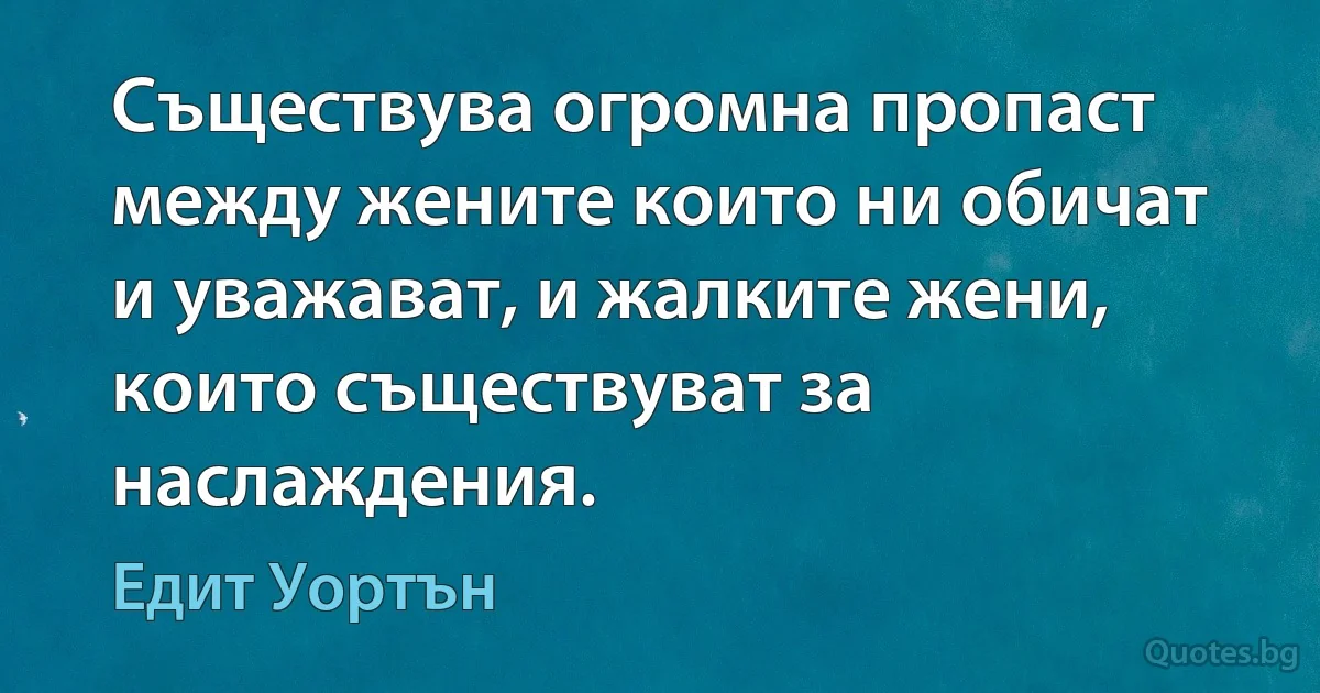 Съществува огромна пропаст между жените които ни обичат и уважават, и жалките жени, които съществуват за наслаждения. (Едит Уортън)