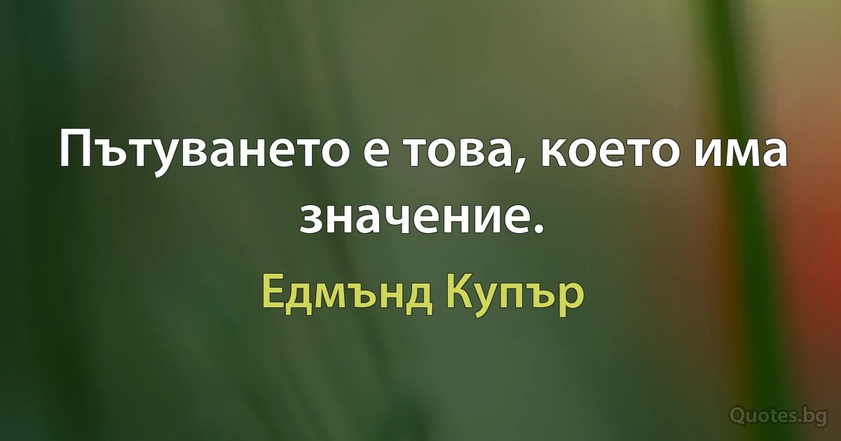 Пътуването е това, което има значение. (Едмънд Купър)