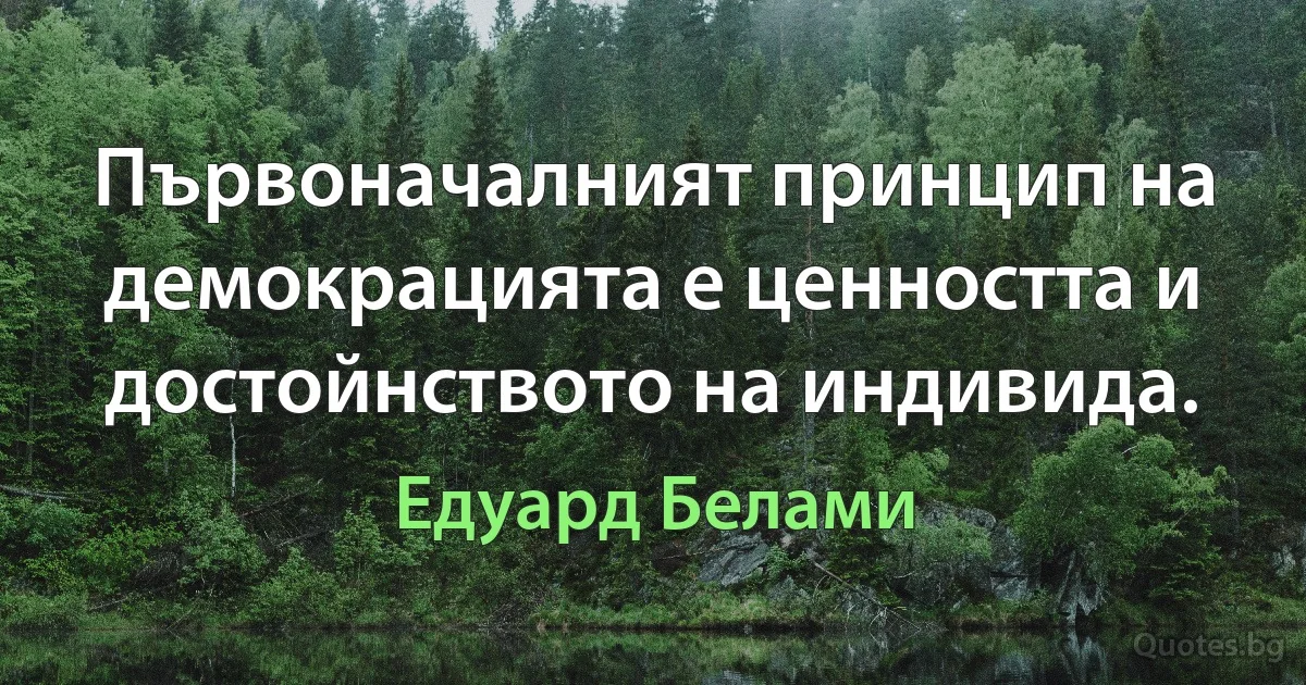 Първоначалният принцип на демокрацията е ценността и достойнството на индивида. (Едуард Белами)