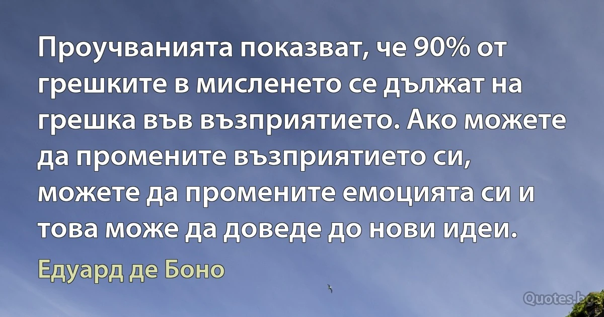 Проучванията показват, че 90% от грешките в мисленето се дължат на грешка във възприятието. Ако можете да промените възприятието си, можете да промените емоцията си и това може да доведе до нови идеи. (Едуард де Боно)