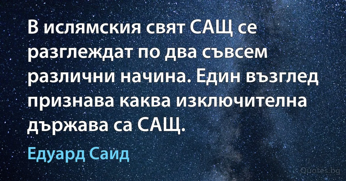 В ислямския свят САЩ се разглеждат по два съвсем различни начина. Един възглед признава каква изключителна държава са САЩ. (Едуард Саид)