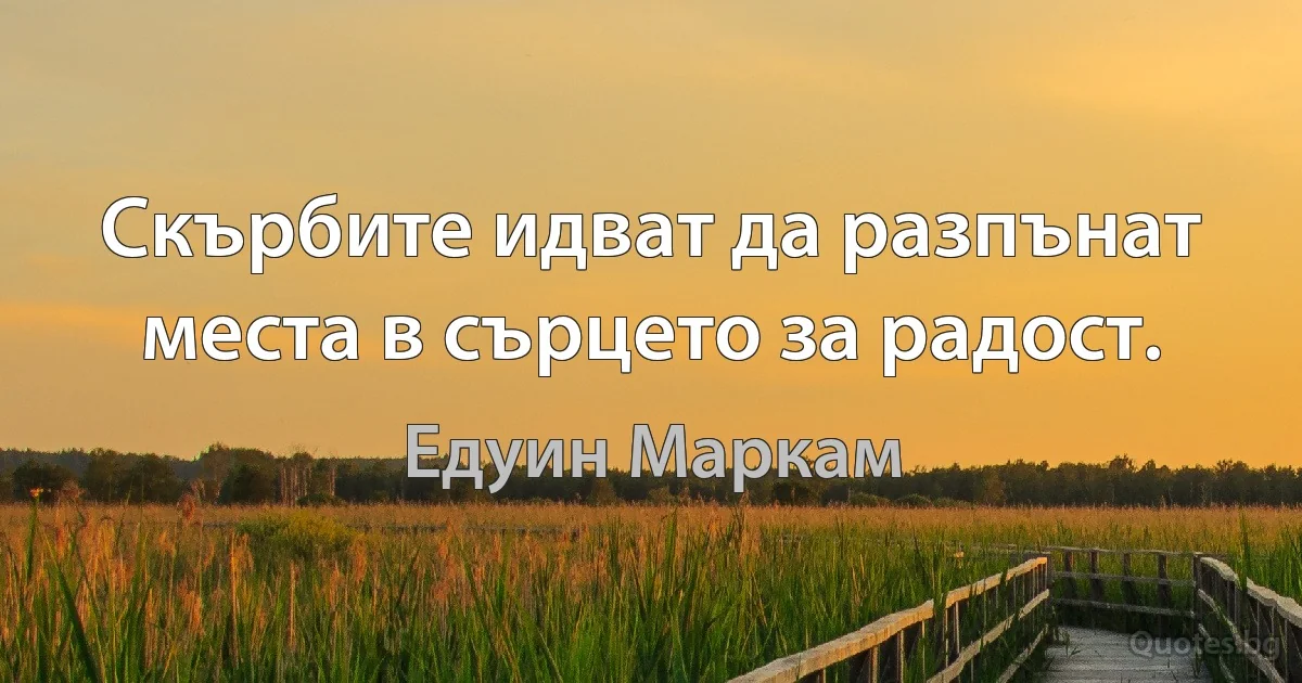 Скърбите идват да разпънат места в сърцето за радост. (Едуин Маркам)