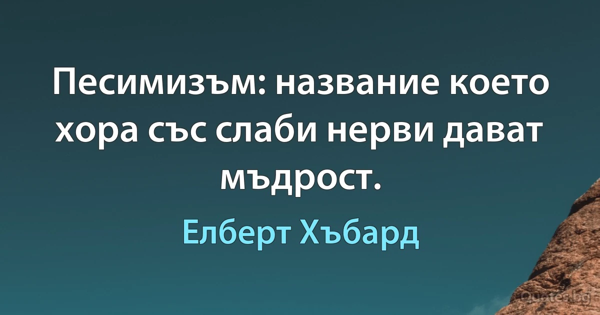 Песимизъм: название което хора със слаби нерви дават мъдрост. (Елберт Хъбард)