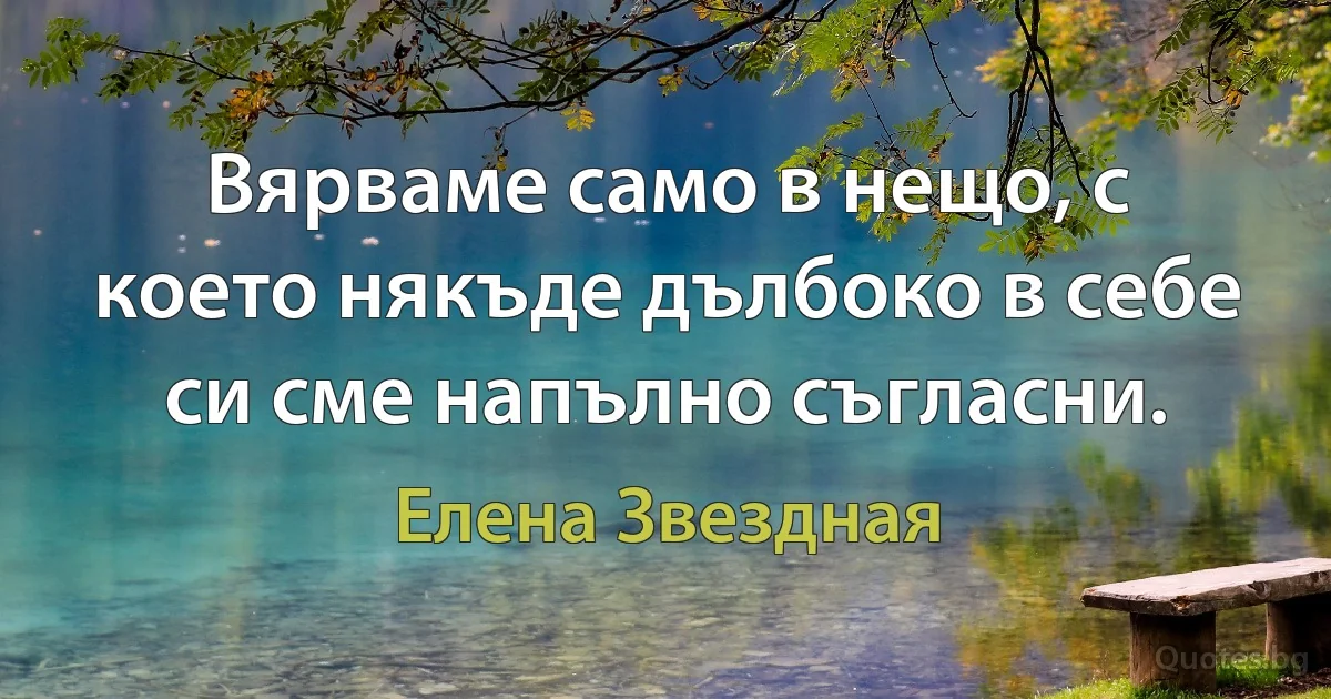 Вярваме само в нещо, с което някъде дълбоко в себе си сме напълно съгласни. (Елена Звездная)