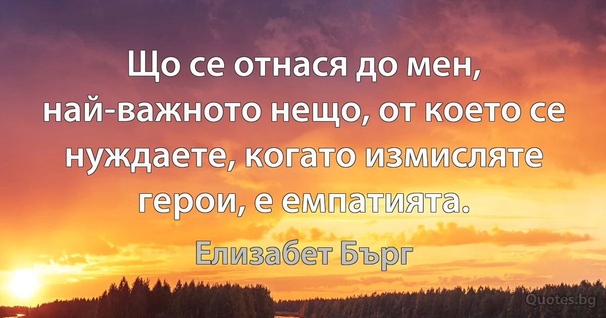 Що се отнася до мен, най-важното нещо, от което се нуждаете, когато измисляте герои, е емпатията. (Елизабет Бърг)