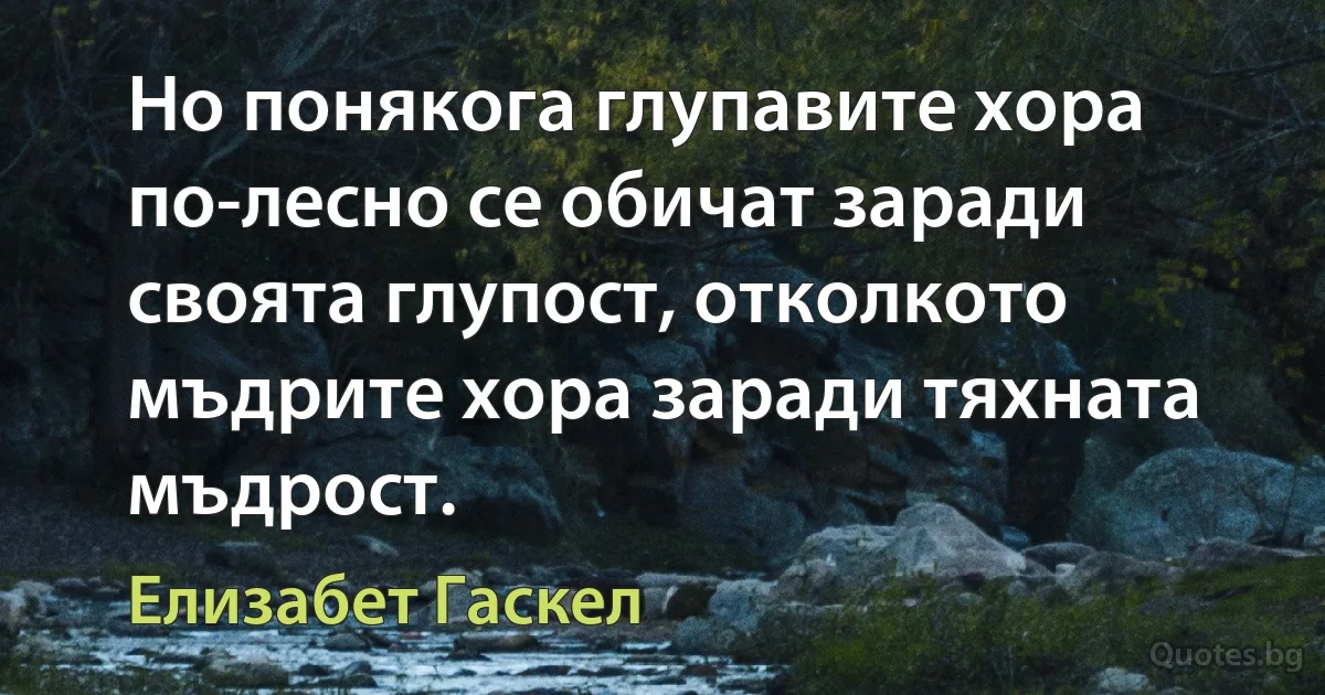 Но понякога глупавите хора по-лесно се обичат заради своята глупост, отколкото мъдрите хора заради тяхната мъдрост. (Елизабет Гаскел)