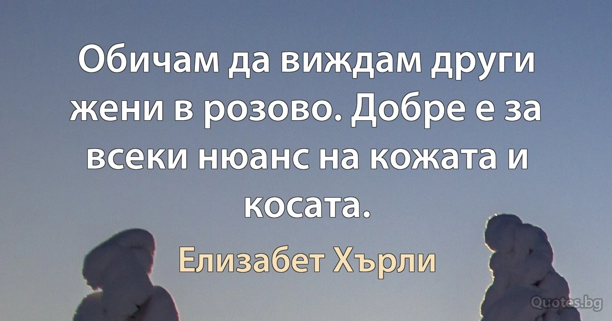 Обичам да виждам други жени в розово. Добре е за всеки нюанс на кожата и косата. (Елизабет Хърли)