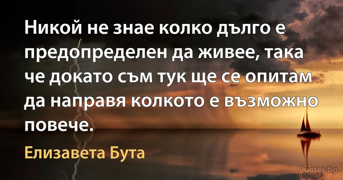 Никой не знае колко дълго е предопределен да живее, така че докато съм тук ще се опитам да направя колкото е възможно повече. (Елизавета Бута)