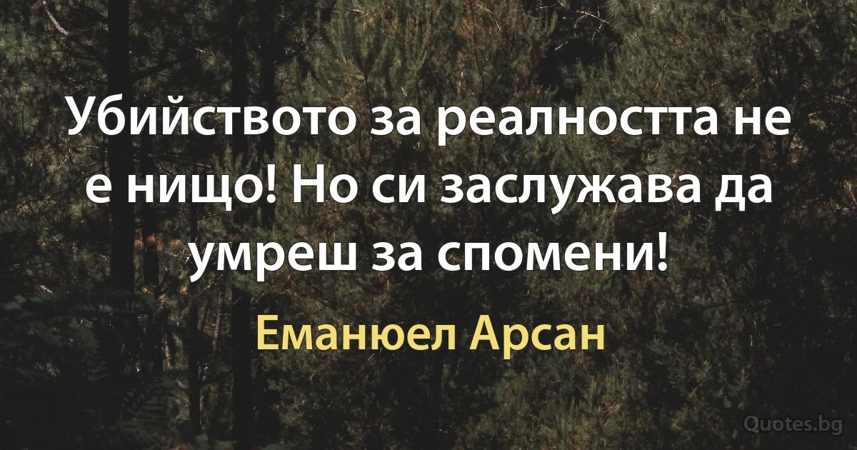 Убийството за реалността не е нищо! Но си заслужава да умреш за спомени! (Еманюел Арсан)