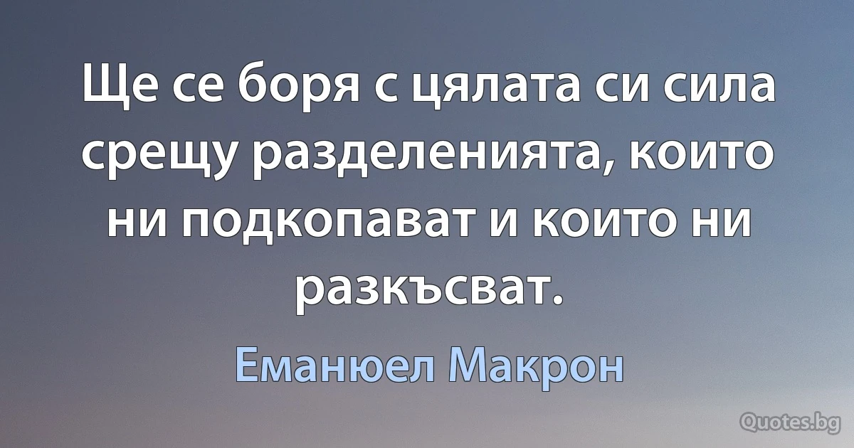 Ще се боря с цялата си сила срещу разделенията, които ни подкопават и които ни разкъсват. (Еманюел Макрон)