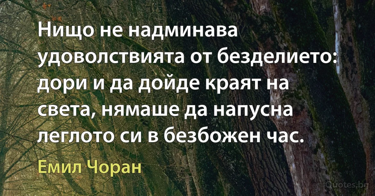 Нищо не надминава удоволствията от безделието: дори и да дойде краят на света, нямаше да напусна леглото си в безбожен час. (Емил Чоран)