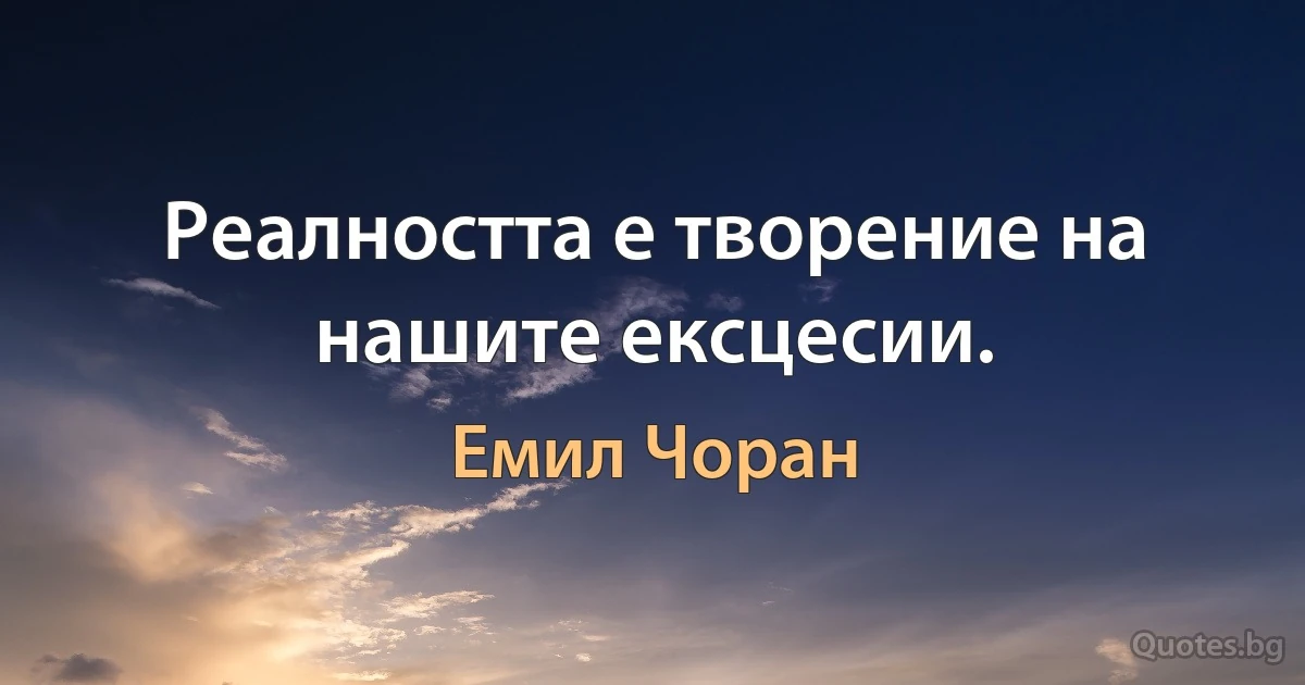 Реалността е творение на нашите ексцесии. (Емил Чоран)