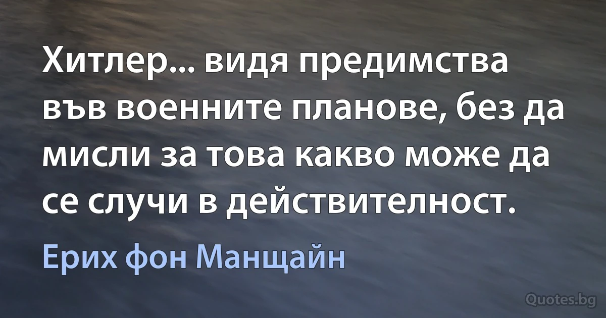 Хитлер... видя предимства във военните планове, без да мисли за това какво може да се случи в действителност. (Ерих фон Манщайн)