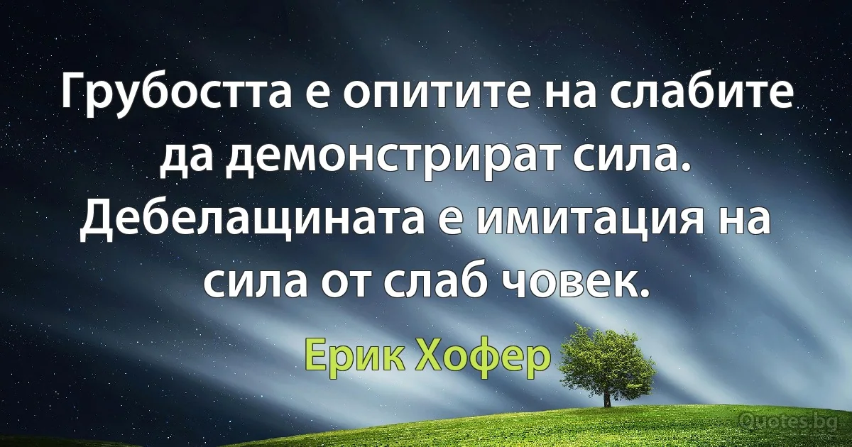 Грубостта е опитите на слабите да демонстрират сила. Дебелащината е имитация на сила от слаб човек. (Ерик Хофер)