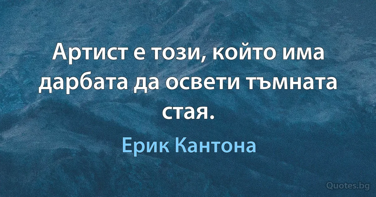 Артист е този, който има дарбата да освети тъмната стая. (Ерик Кантона)