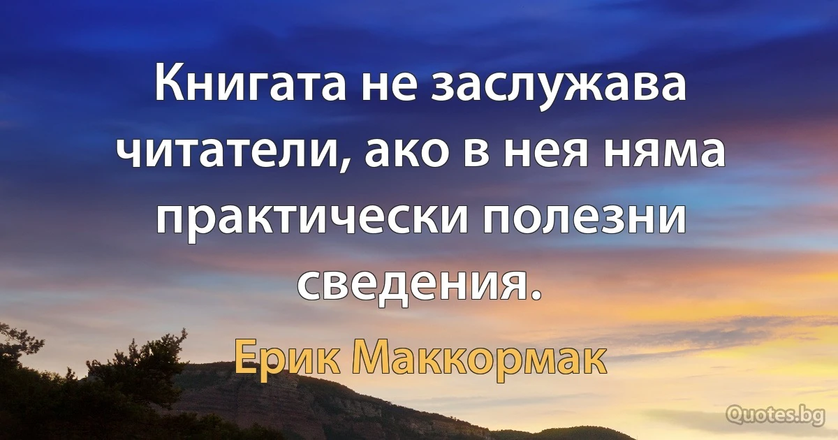 Книгата не заслужава читатели, ако в нея няма практически полезни сведения. (Ерик Маккормак)