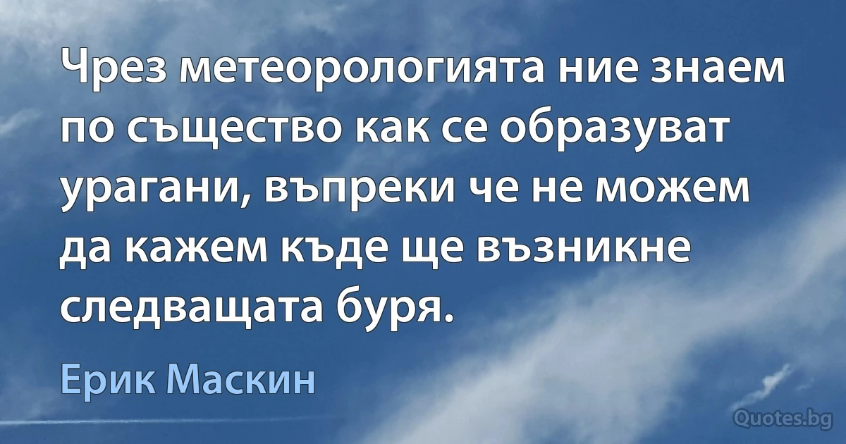 Чрез метеорологията ние знаем по същество как се образуват урагани, въпреки че не можем да кажем къде ще възникне следващата буря. (Ерик Маскин)