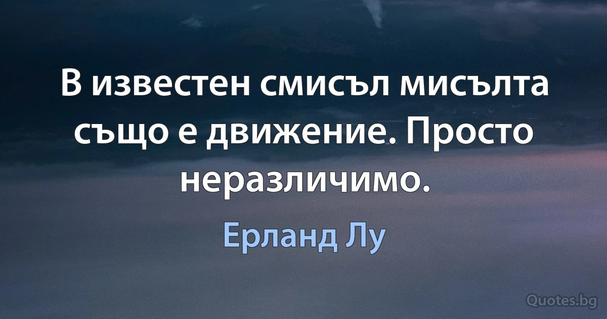 В известен смисъл мисълта също е движение. Просто неразличимо. (Ерланд Лу)