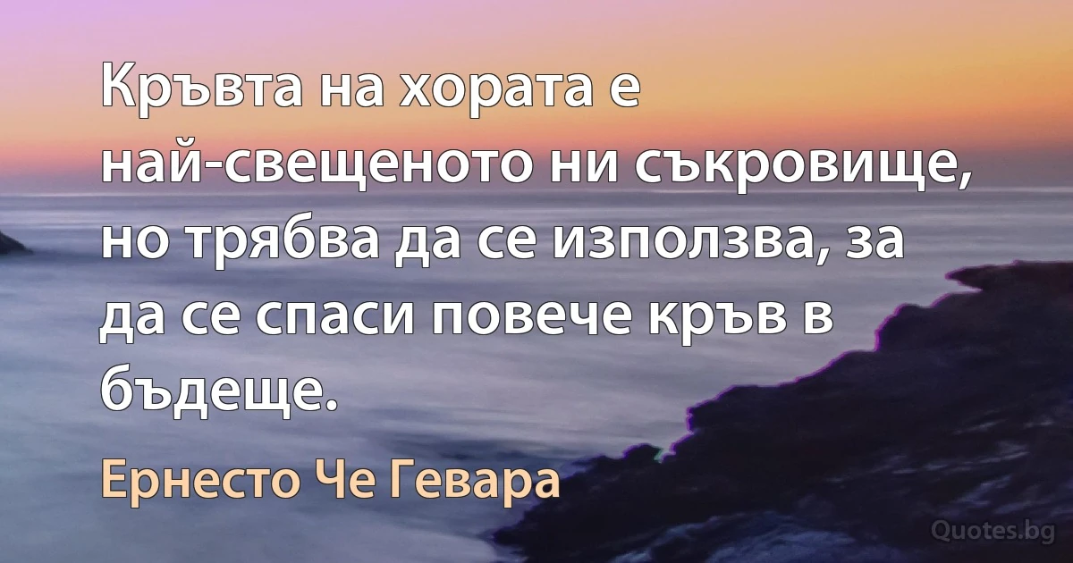 Кръвта на хората е най-свещеното ни съкровище, но трябва да се използва, за да се спаси повече кръв в бъдеще. (Ернесто Че Гевара)