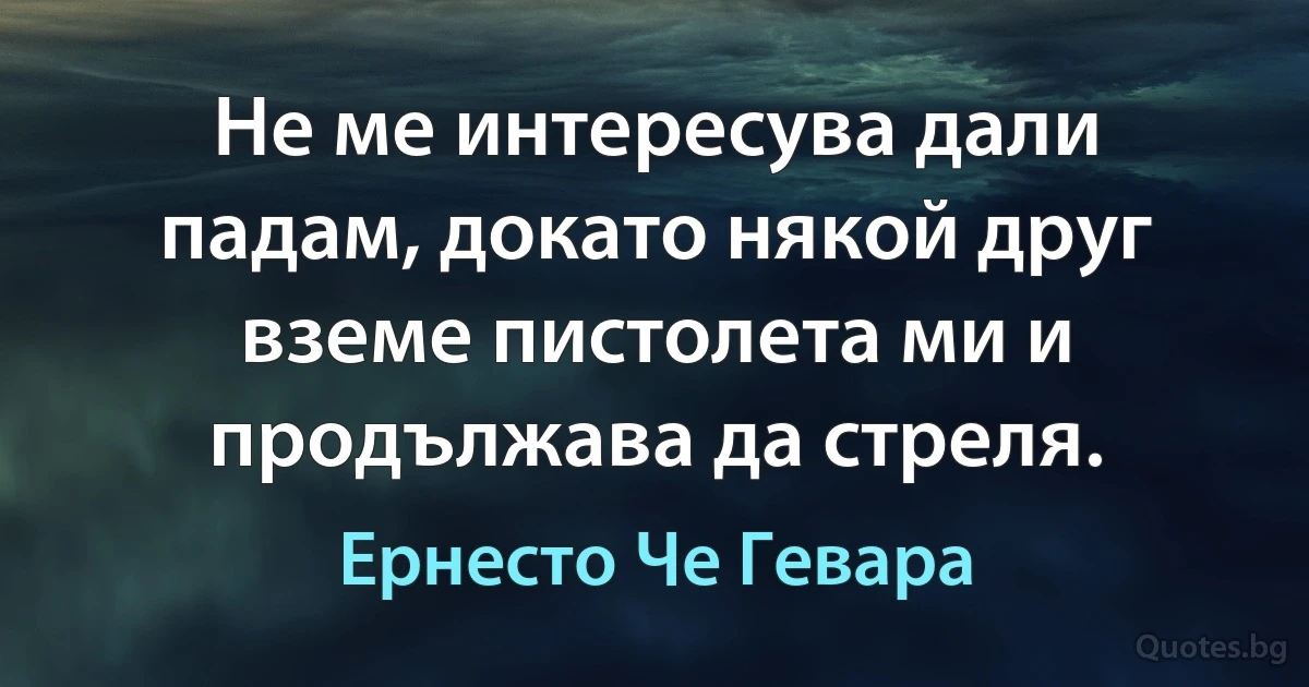 Не ме интересува дали падам, докато някой друг вземе пистолета ми и продължава да стреля. (Ернесто Че Гевара)