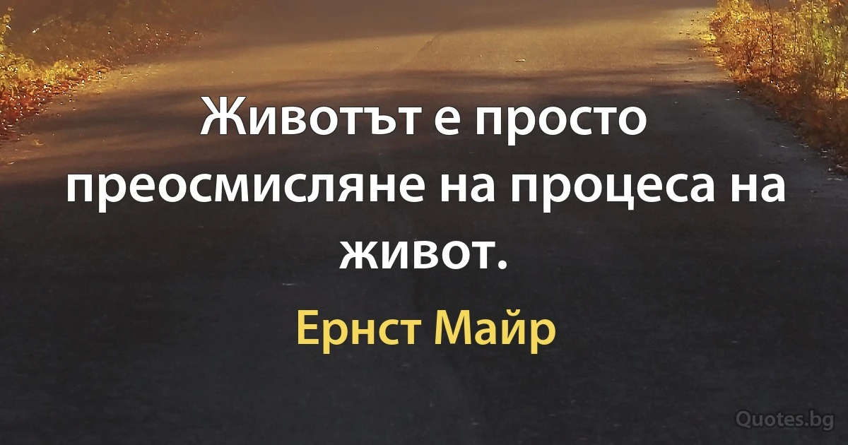 Животът е просто преосмисляне на процеса на живот. (Ернст Майр)