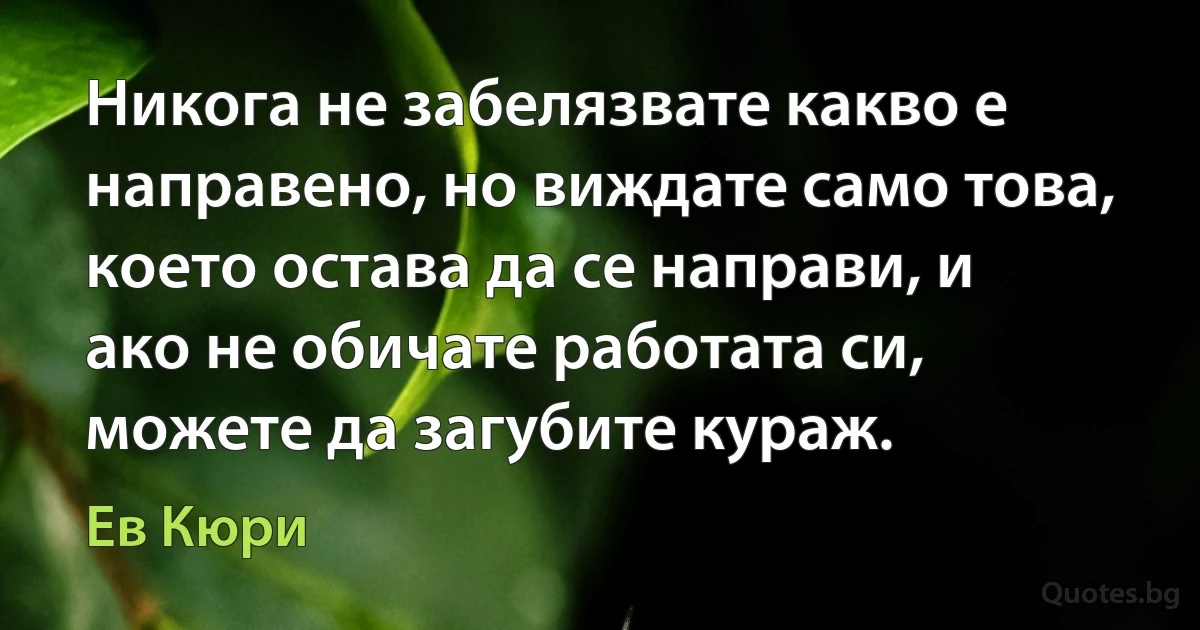 Никога не забелязвате какво е направено, но виждате само това, което остава да се направи, и ако не обичате работата си, можете да загубите кураж. (Ев Кюри)