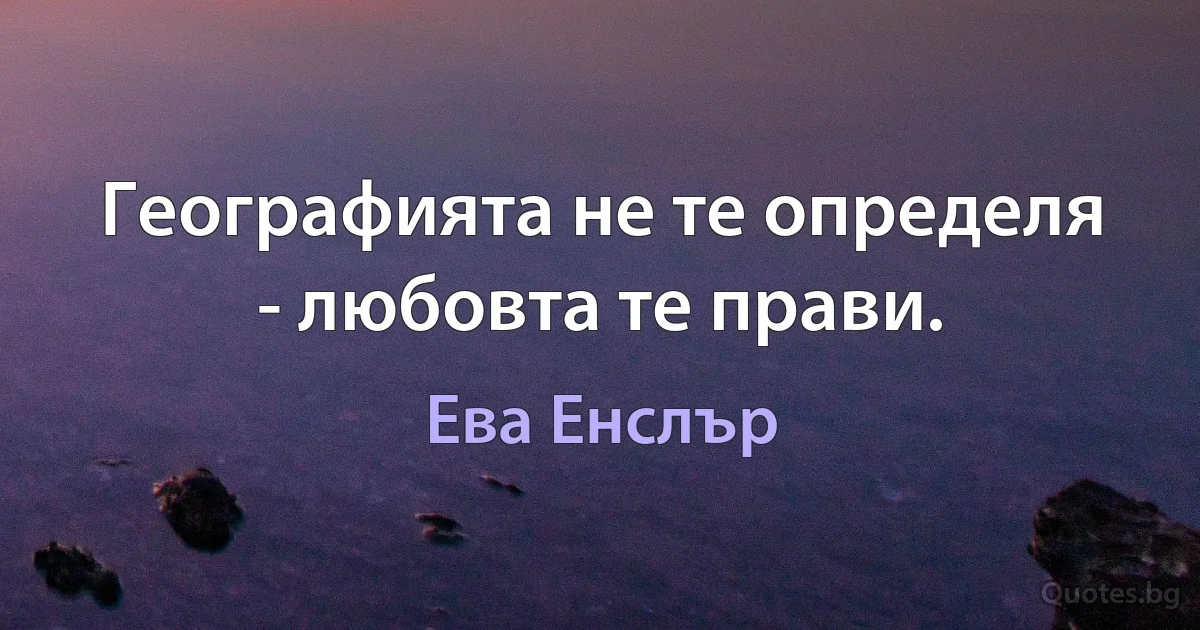 Географията не те определя - любовта те прави. (Ева Енслър)