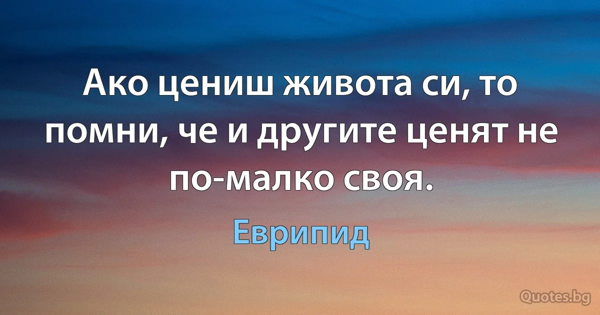 Ако цениш живота си, то помни, че и другите ценят не по-малко своя. (Еврипид)